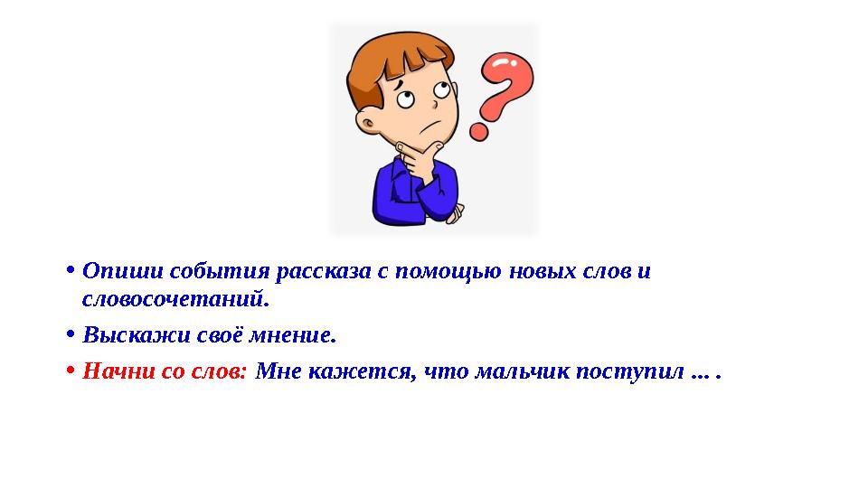 •Опиши события рассказа с помощью новых слов и словосочетаний. •Выскажи своё мнение. •Начни со слов: Мне кажется, что мальчик