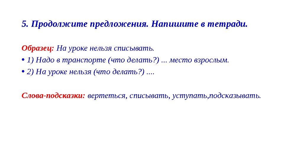 5. Продолжите предложения. Напишите в тетради. Образец: На уроке нельзя списывать. •1) Надо в транспорте (что делать?) ... место