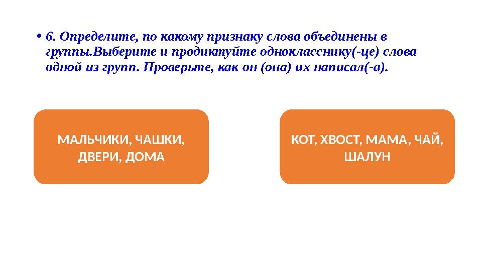 •6. Определите, по какому признаку слова объединены в группы.Выберите и продиктуйте однокласснику(-це) слова одной из групп. П