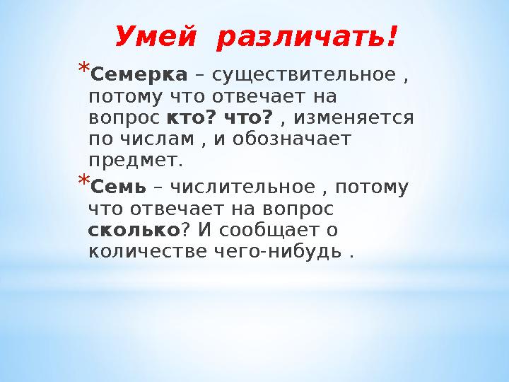 Умей различать! *Семерка – существительное , потому что отвечает на вопрос кто? что? , изменяется по числам , и обозначает