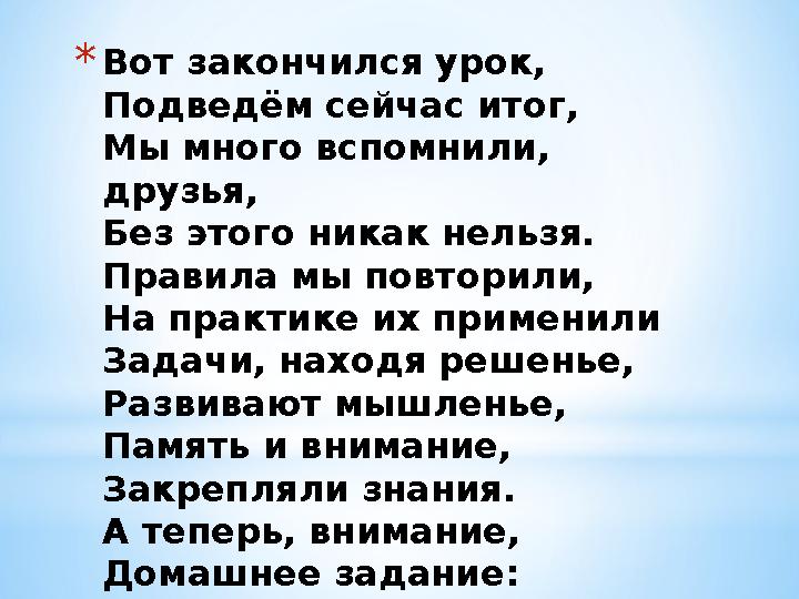 *Вот закончился урок, Подведём сейчас итог, Мы много вспомнили, друзья, Без этого никак нельзя. Правила мы повторили, На практи