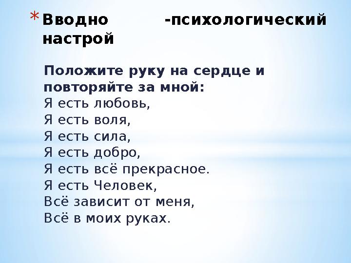 *Вводно -психологический настрой Положите руку на сердце и повторяйте за мной: Я есть любовь, Я есть воля, Я есть сила, Я