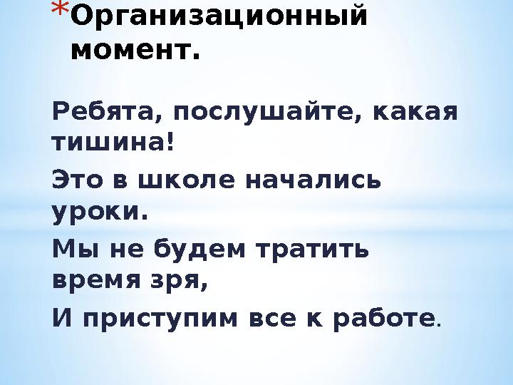 *Организационный момент. Ребята, послушайте, какая тишина! Это в школе начались уроки. Мы не будем тратить время зря, И прис