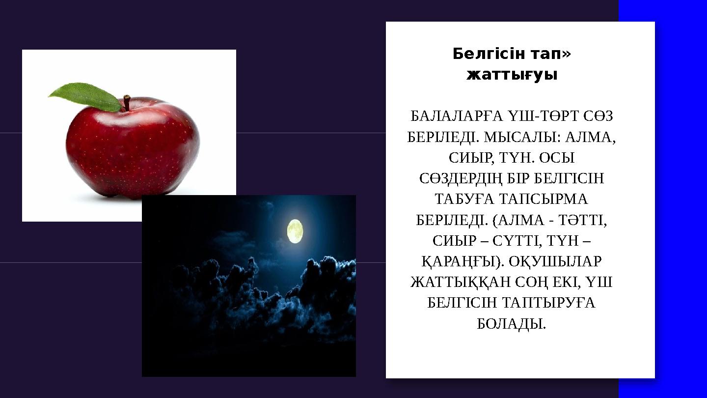 Белгісін тап» жаттығуы БАЛАЛАРҒА ҮШ-ТӨРТ СӨЗ БЕРІЛЕДІ. МЫСАЛЫ: АЛМА, СИЫР, ТҮН. ОСЫ СӨЗДЕРДІҢ БІР БЕЛГІСІН ТАБУҒА ТАПСЫРМ
