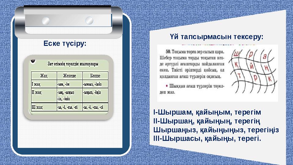 Еске түсіру: Үй тапсырмасын тексеру: І-Шыршам, қайыңым, терегім ІІ-Шыршаң, қайыңың, терегің Шыршаңыз, қайыңыңыз, терегіңіз ІІІ-