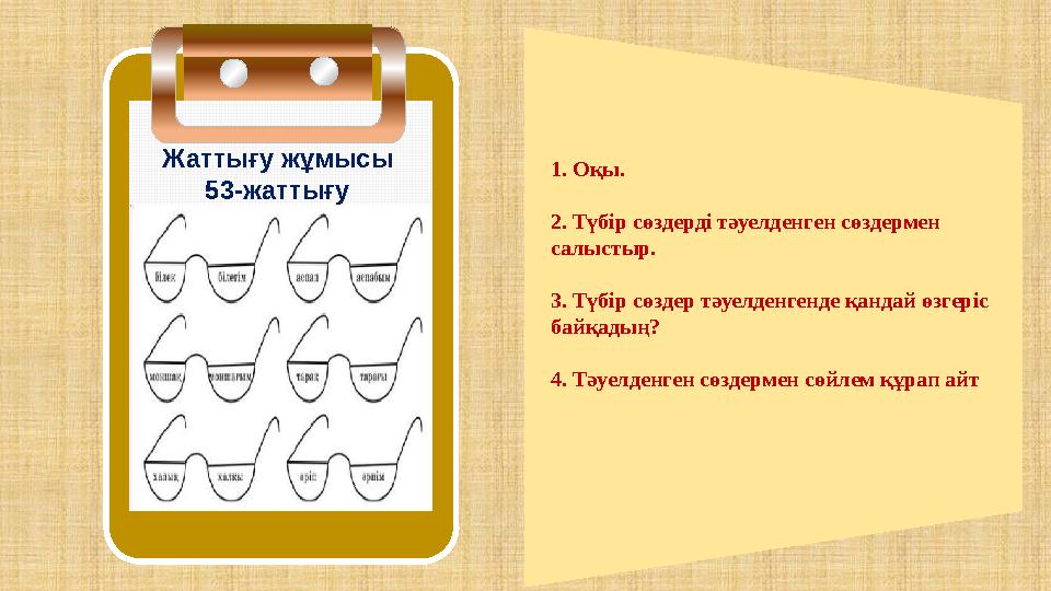 1. Оқы. 2. Түбір сөздерді тәуелденген сөздермен салыстыр. 3. Түбір сөздер тәуелденгенде қандай өзгеріс байқадың? 4. Тәуелденге