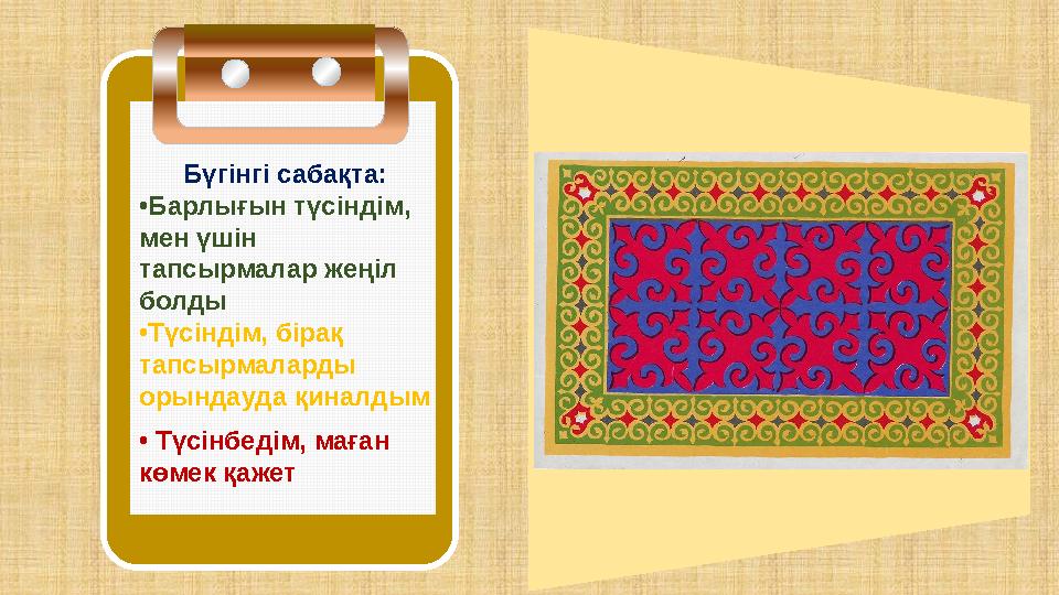 Бүгінгі сабақта: •Барлығын түсіндім, мен үшін тапсырмалар жеңіл болды •Түсіндім, бірақ тапсырмаларды орындауда қиналдым • Т