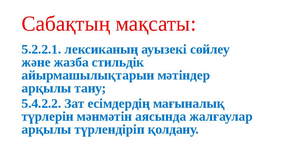 Сабақтың мақсаты: 5.2.2.1. лексиканың ауызекі сөйлеу және жазба стильдік айырмашылықтарын мәтіндер арқылы тану; 5.4.2.2. Зат