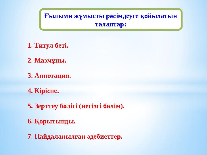 Ғылыми жұмысты рәсімдеуге қойылатын талаптар: 1. Титул беті. 2. Мазмұны. 3. Аннотация. 4. Кіріспе. 5. Зерттеу бөлігі (негізгі