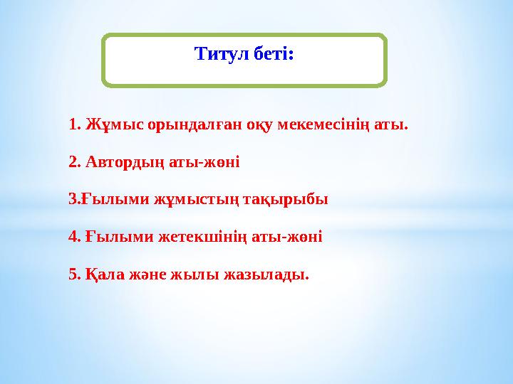 Титул беті: 1. Жұмыс орындалған оқу мекемесінің аты. 2. Автордың аты-жөні 3.Ғылыми жұмыстың тақырыбы 4. Ғылыми жетекшінің аты-жө