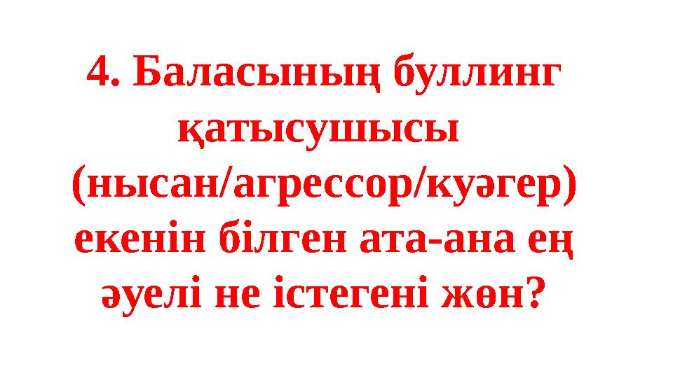 4. Баласының буллинг қатысушысы (нысан/агрессор/куәгер) екенін білген ата-ана ең әуелі не істегені жөн?