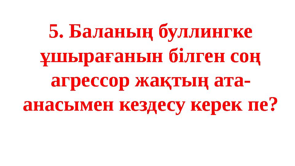 5. Баланың буллингке ұшырағанын білген соң агрессор жақтың ата- анасымен кездесу керек пе?