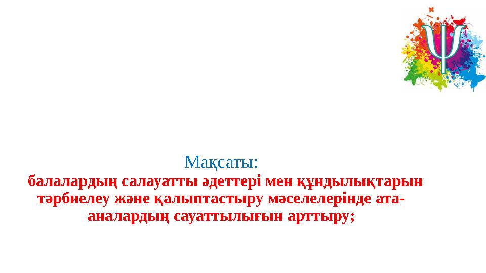 Мақсаты: балалардың салауатты әдеттері мен құндылықтарын тәрбиелеу және қалыптастыру мәселелерінде ата- аналардың сауаттылығы