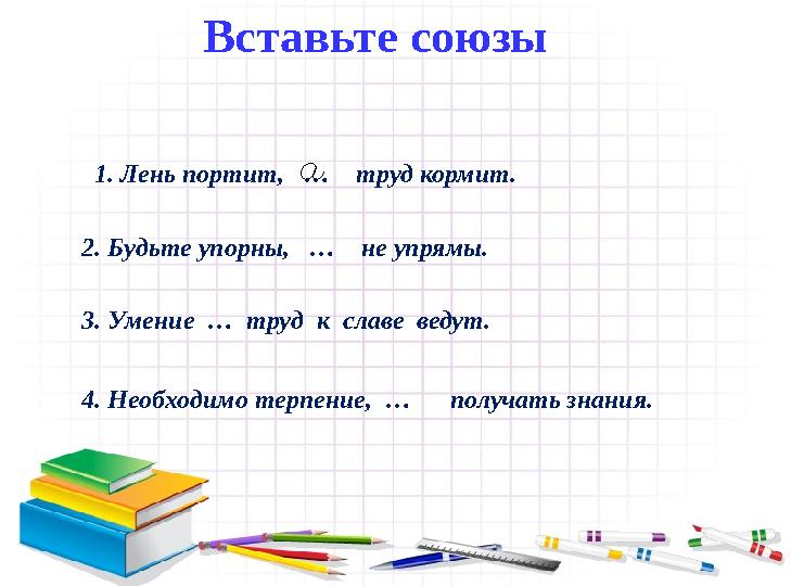 Вставьте союзы 1. Лень портит, … труд кормит. 2. Будьте упорны, … не упрямы. 3. Умение … труд к славе ведут.