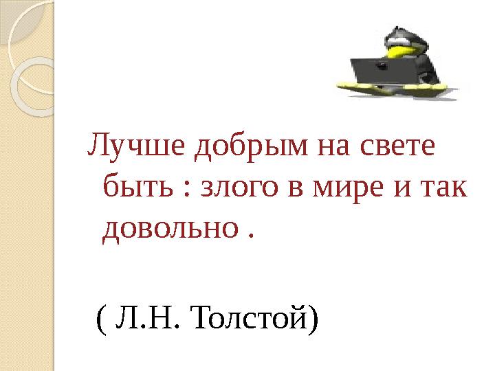 Лучше добрым на свете быть : злого в мире и так довольно . ( Л.Н. Толстой)