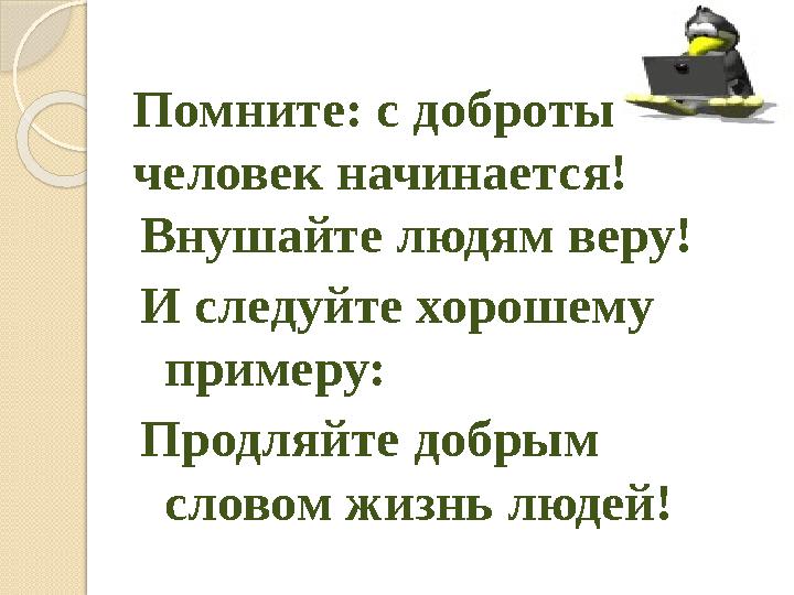 Помните: с доброты человек начинается! Внушайте людям веру! И следуйте хорошему примеру: Продляйте добрым словом жизнь