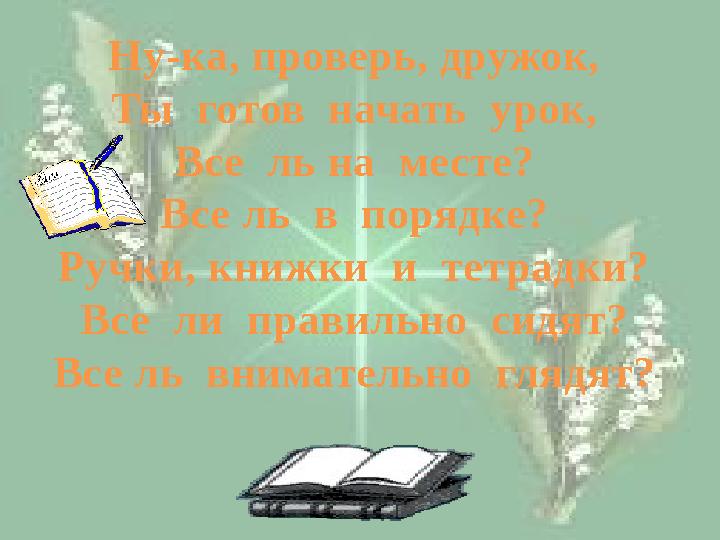 Ну-ка, проверь, дружок, Ты готов начать урок, Все ль на месте? Все ль в порядке? Ручки, книжки и тетрадки? Все ли пра