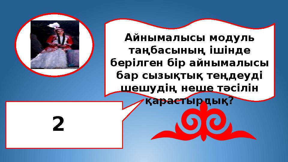 Айнымалысы модуль таңбасының ішінде берілген бір айнымалысы бар сызықтық теңдеуді шешудің неше тәсілін қарастырдық? 2