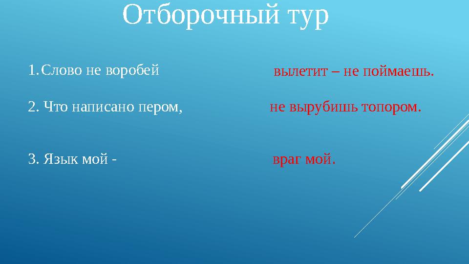 Отборочный тур 1.Слово не воробей вылетит – не поймаешь. 2. Что написано пером, не вырубишь топором. 3. Язык мой - враг мой.