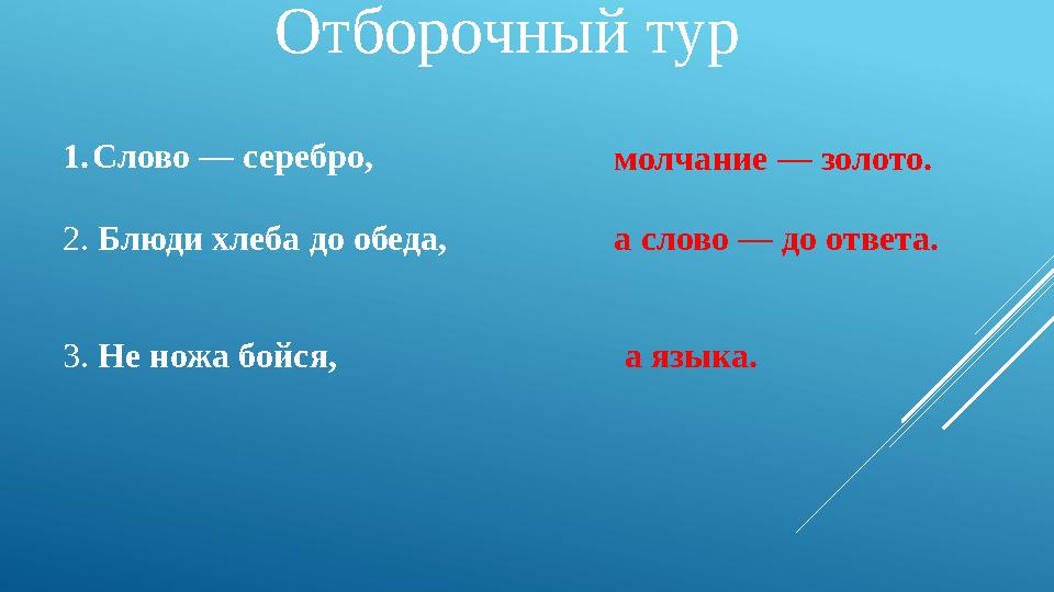 Отборочный тур 1.Слово — серебро, молчание — золото. 2. Блюди хлеба до обеда, а слово — до ответа. 3. Не ножа бойся, а языка.