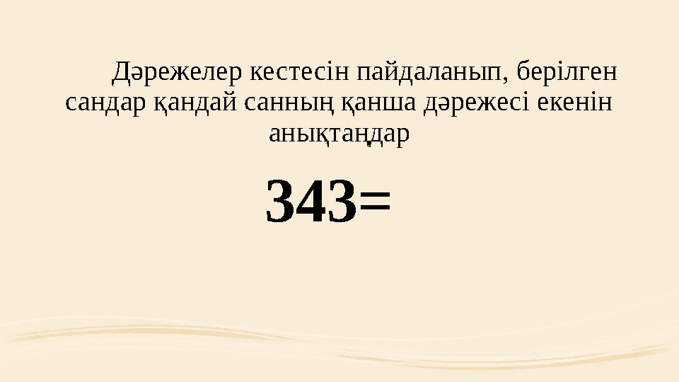 Дәрежелер кестесін пайдаланып, берілген сандар қандай санның қанша дәрежесі екенін анықтаңдар 343=