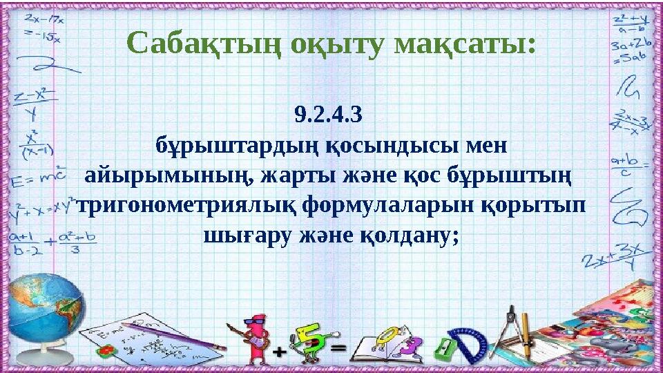 Сабақтың оқыту мақсаты: 9.2.4.3 бұрыштардың қосындысы мен айырымының, жарты және қос бұрыштың тригонометриялық формулаларын қ