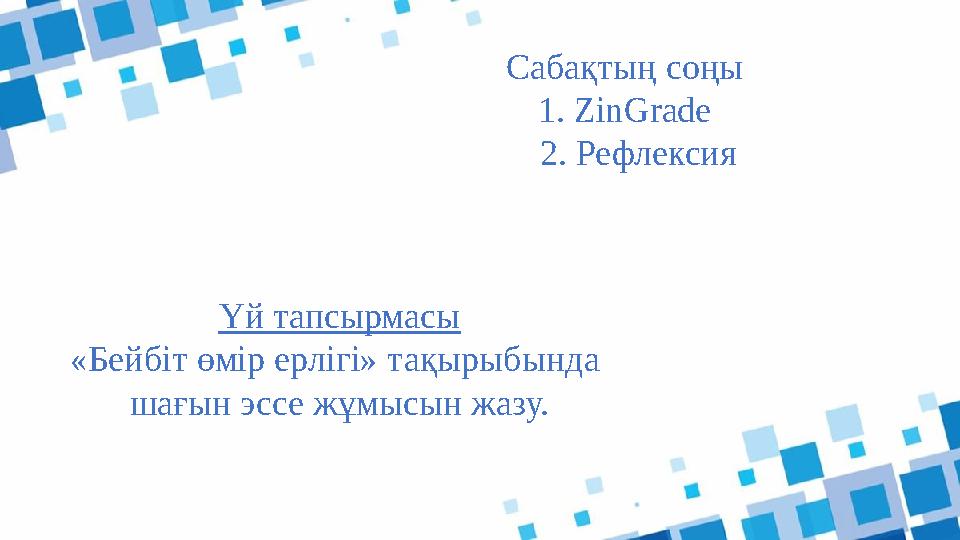 Сабақтың соңы 1. ZinGrade 2. Рефлексия Үй тапсырмасы «Бейбіт өмір ерлігі» тақырыбында шағын эссе жұмысын жазу.
