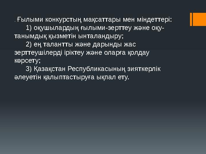 . Ғылыми конкурстың мақсаттары мен мiндеттерi: 1) оқушылардың ғылыми-зерттеу және оқу- танымдық қызметін ынталандыру;