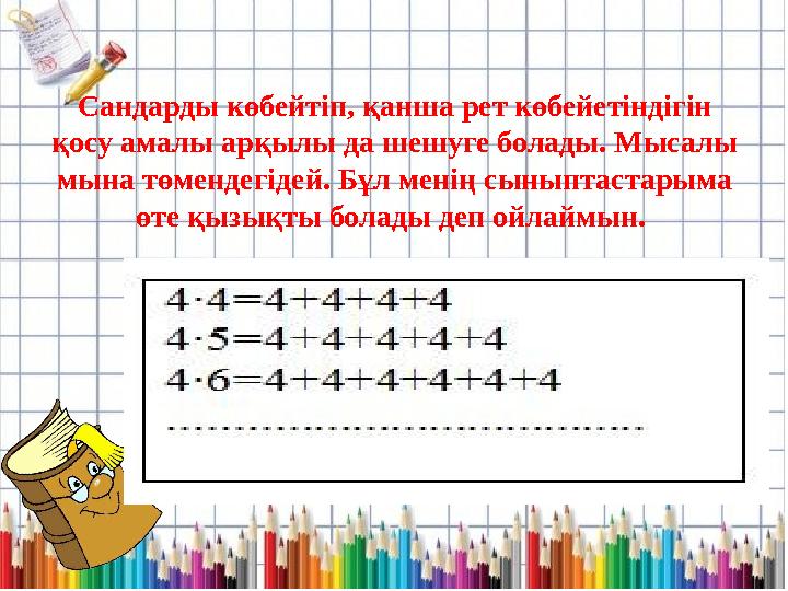 Сандарды көбейтіп, қанша рет көбейетіндігін қосу амалы арқылы да шешуге болады. Мысалы мына төмендегідей. Бұл менің сыныптаста