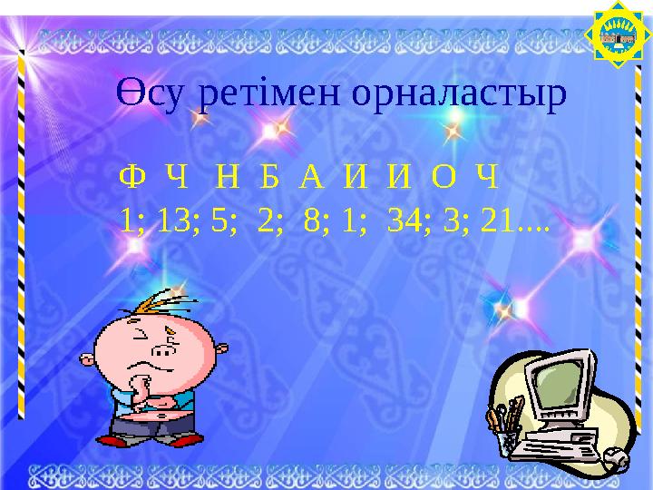 О Т ЫРА Р Өсу ретімен орналастыр Ф Ч Н Б А И И О Ч 1; 13; 5; 2; 8; 1; 34; 3; 21....