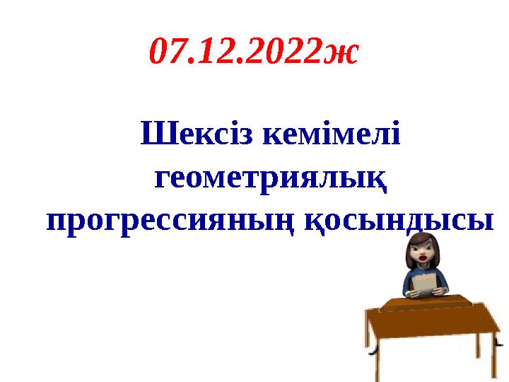 Шексіз кемімелі геометриялық прогрессияның қосындысы 07.12.2022ж