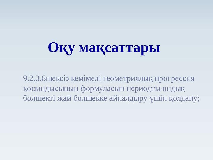 9.2.3.8шексіз кемімелі геометриялық прогрессия қосындысының формуласын периодты ондық бөлшекті жай бөлшекке айналдыру үшін қол