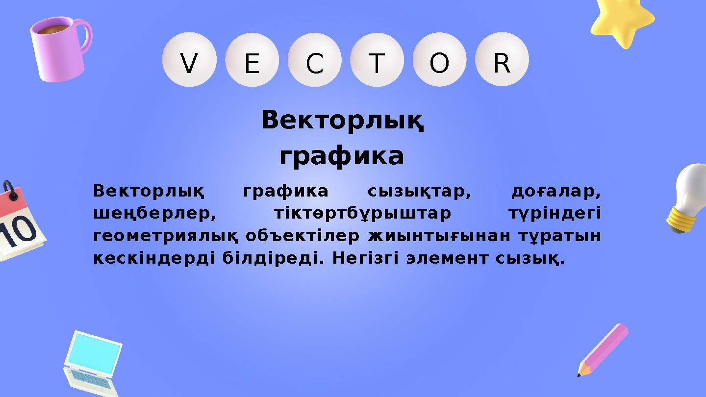 VEC OT R Векторлық графика Векторлық графика сызықтар, доғалар, шеңберлер, тіктөртбұрыштар түріндегі геометриялық объектілер