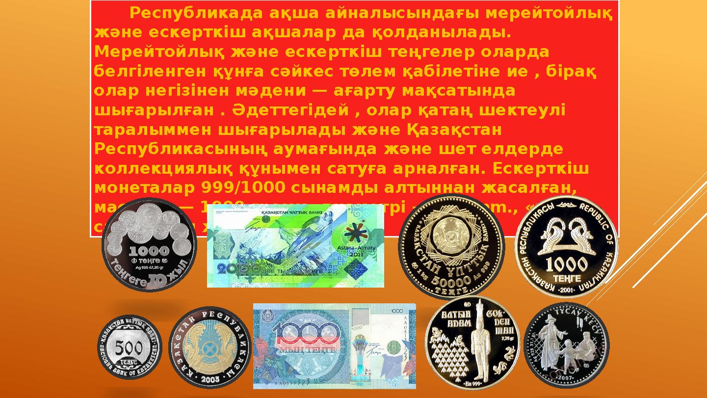 Республикада ақша айналысындағы мерейтойлық және ескерткіш ақшалар да қолданылады. Мерейтойлық және ескерткіш теңгелер оларда