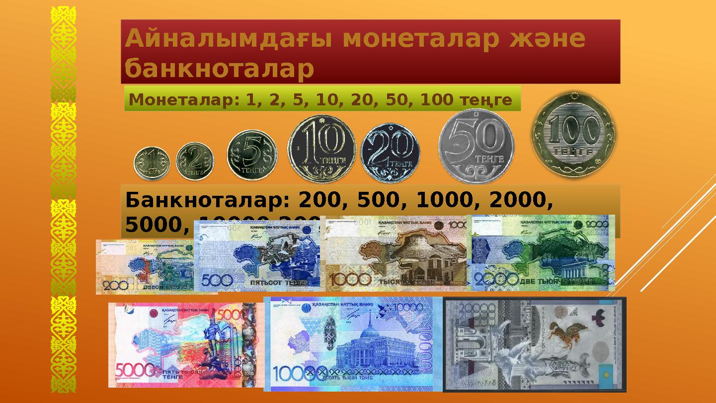 Монеталар: 1, 2, 5, 10, 20, 50, 100 теңге Айналымдағы монеталар және банкноталар Банкноталар: 200, 500, 1000, 2000,