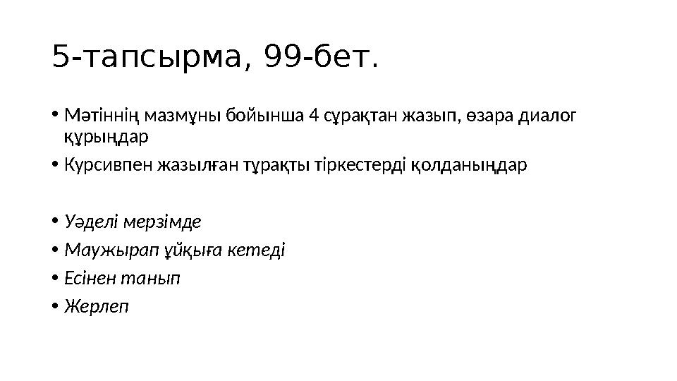 5-тапсырма, 99-бет. •Мәтіннің мазмұны бойынша 4 сұрақтан жазып, өзара диалог құрыңдар •Курсивпен жазылған тұрақты тіркестерді қ