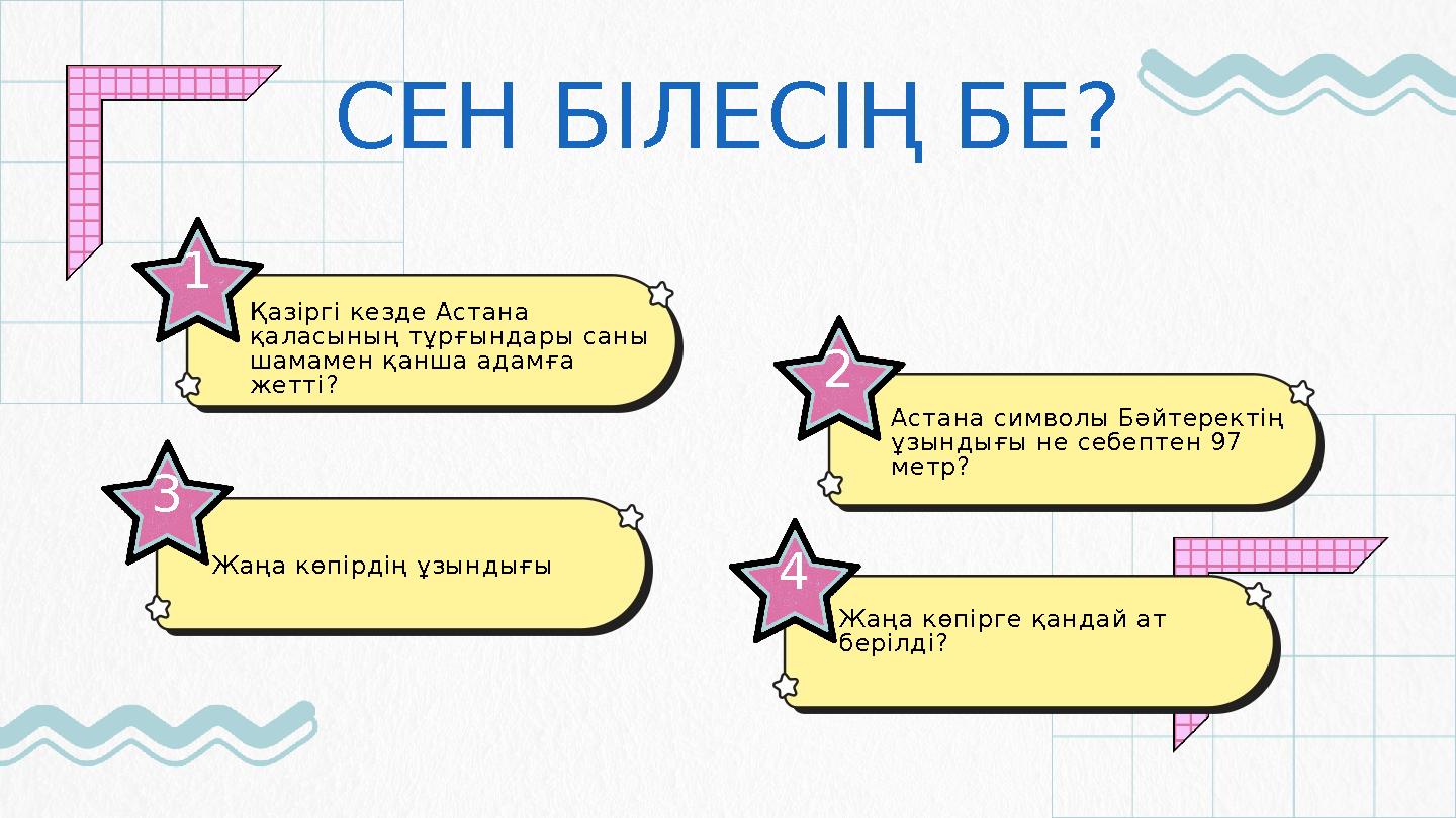 СЕН БІЛЕСІҢ БЕ? 1 Қазіргі кезде Астана қаласының тұрғындары саны шамамен қанша адамға жетті? 3 Жаңа көпірдің ұзындығы 2 Аст