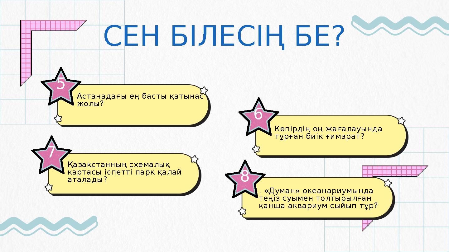 СЕН БІЛЕСІҢ БЕ? 5 Астанадағы ең басты қатынас жолы? 7 Қазақстанның схемалық картасы іспетті парк қалай аталады? 6 Көпірдің