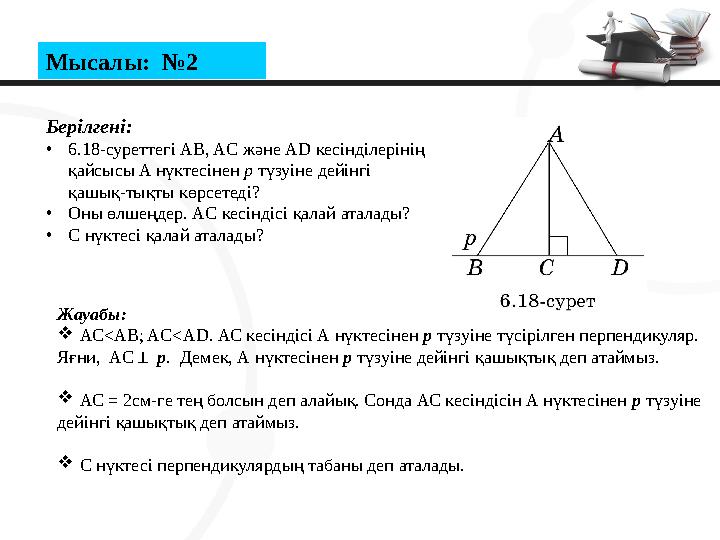 Мысалы: №2 Берілгені: •6.18-суреттегі AB, AC және AD кесінділерінің қайсысы A нүктесінен р түзуіне дейінгі қашық-тықты көрсет