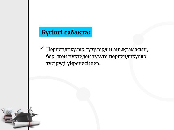 Бүгінгі сабақта: Перпендикуляр түзулердің анықтамасын, берілген нүктеден түзуге перпендикуляр түсіруді үйренесіздер.