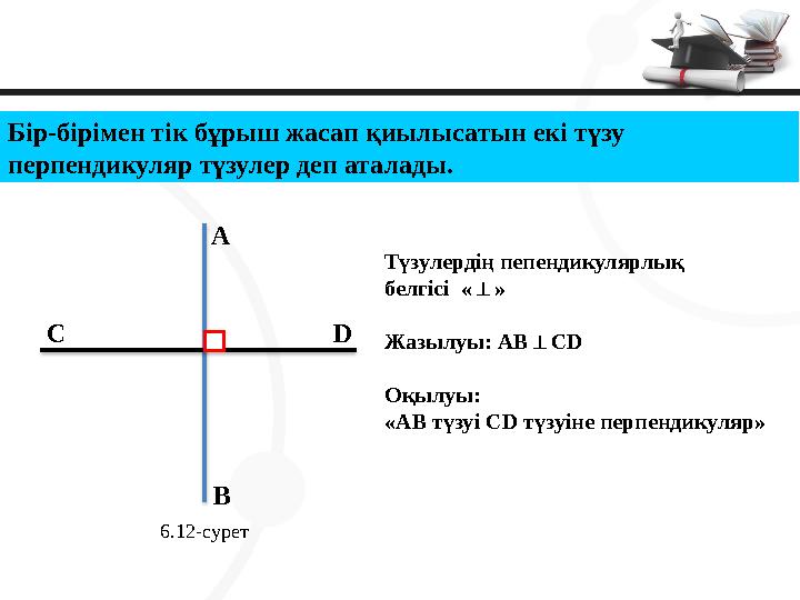 Бір-бірімен тік бұрыш жасап қиылысатын екі түзу перпендикуляр түзулер деп аталады. А В С D 6.12-сурет Түзулердің пепендикуляр