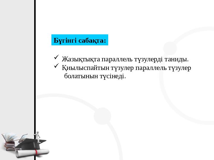 Бүгінгі сабақта:  Жазықтықта параллель түзулерді таниды.  Қиылыспайтын түзулер параллель түзулер болатынын түсінеді.