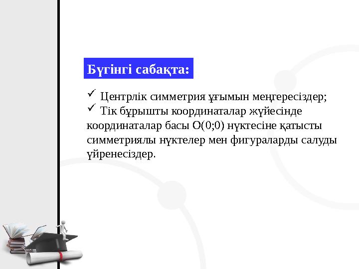 Бүгінгі сабақта: Центрлік симметрия ұғымын меңгересіздер; Тік бұрышты координаталар жүйесінде координаталар басы О(0;0) нүкте