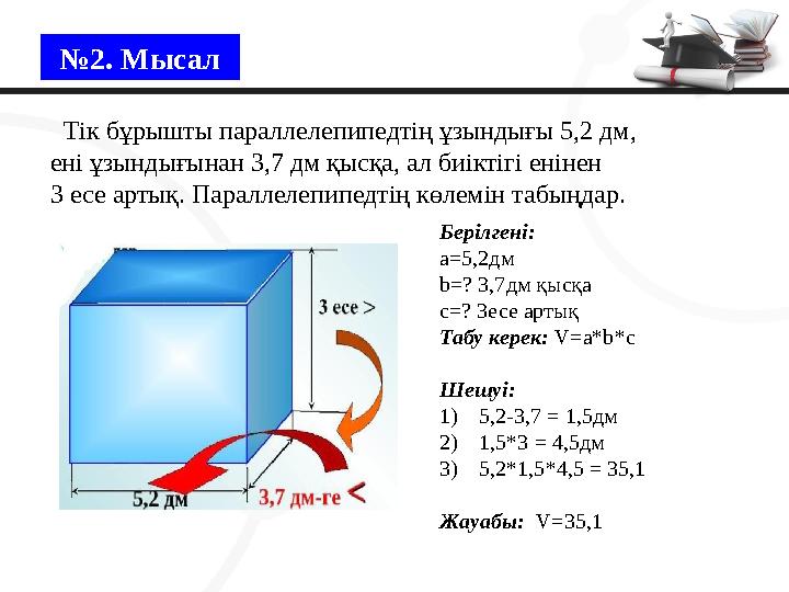 №2. Мысал Тік бұрышты параллелепипедтің ұзындығы 5,2 дм, ені ұзындығынан 3,7 дм қысқа, ал биіктігі енінен 3 есе артық. Парал