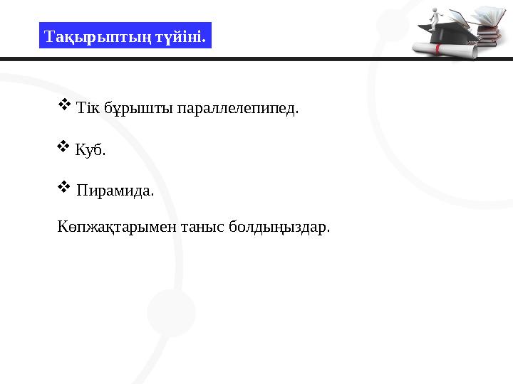 Тақырыптың түйіні. Тік бұрышты параллелепипед. Куб.  Пирамида. Көпжақтарымен таныс болдыңыздар.