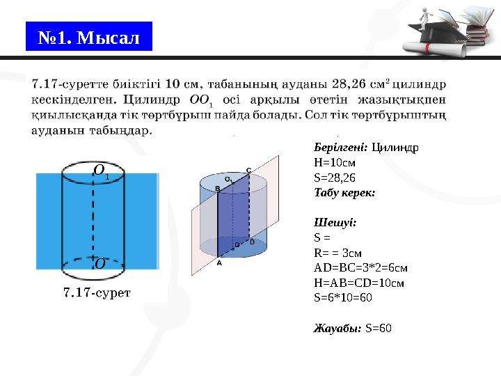 №1. Мысал Берілгені: Цилиндр H=10см S=28,26 Табу керек: Шешуі: S = R= = 3cм AD=BC=3*2=6см H=AB=CD=10см S=6*10=60 Жауабы: S=60