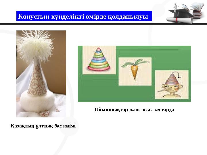 Конустың күнделікті өмірде қолданылуы Қазақтың ұлттық бас киімі Ойыншықтар және т.с.с. заттарда