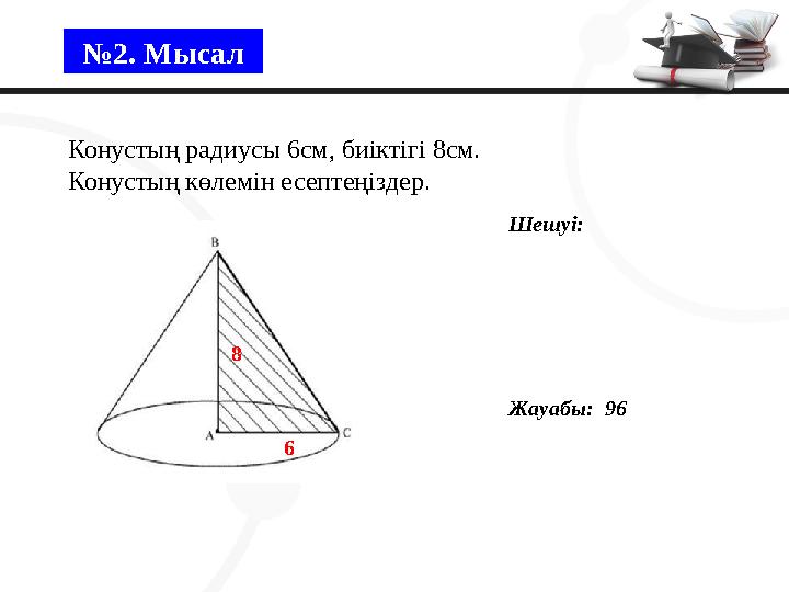 №2. Мысал Конустың радиусы 6см, биіктігі 8см. Конустың көлемін есептеңіздер. Шешуі: Жауабы: 96 8 6