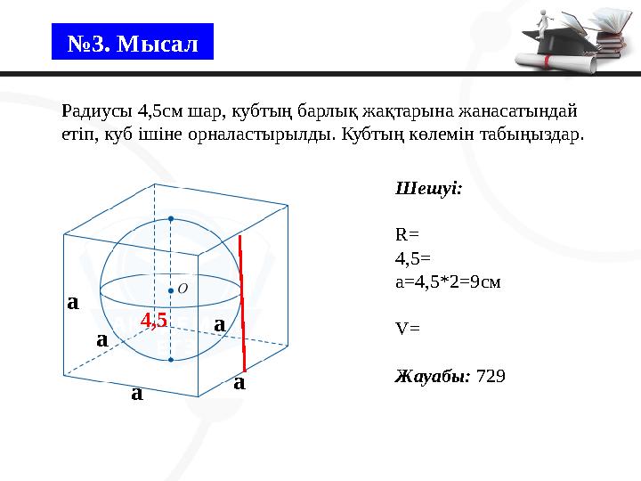 №3. Мысал Радиусы 4,5см шар, кубтың барлық жақтарына жанасатындай етіп, куб ішіне орналастырылды. Кубтың көлемін табыңыздар. 4,