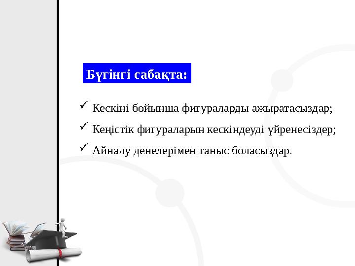 Бүгінгі сабақта: Кескіні бойынша фигураларды ажыратасыздар; Кеңістік фигураларын кескіндеуді үйренесіздер; Айналу денелерімен